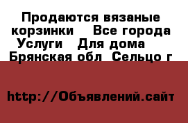 Продаются вязаные корзинки  - Все города Услуги » Для дома   . Брянская обл.,Сельцо г.